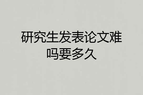 研究生发表论文难吗要多久