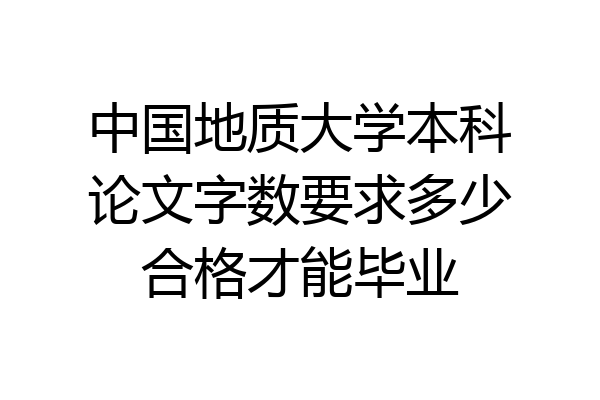 中国地质大学本科论文字数要求多少合格才能毕业