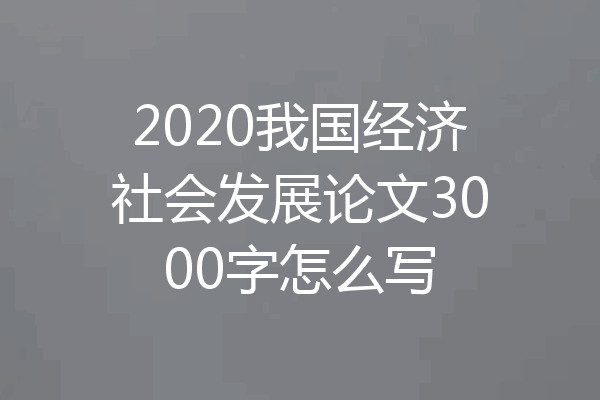 2020我国经济社会发展论文3000字怎么写