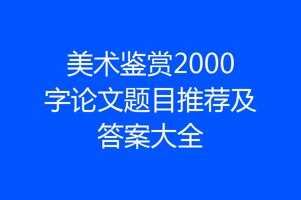 美术鉴赏2000字论文题目推荐及答案大全