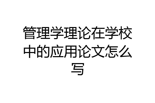 管理学理论在学校中的应用论文怎么写