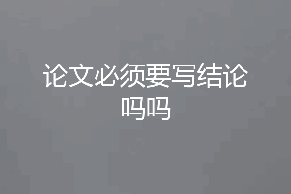 论文必须要写结论吗吗