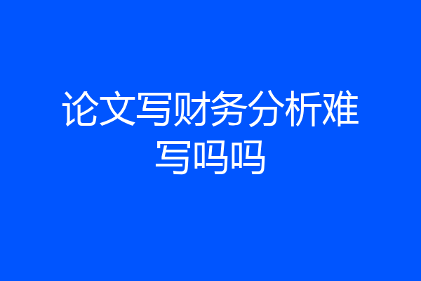 论文写财务分析难写吗吗