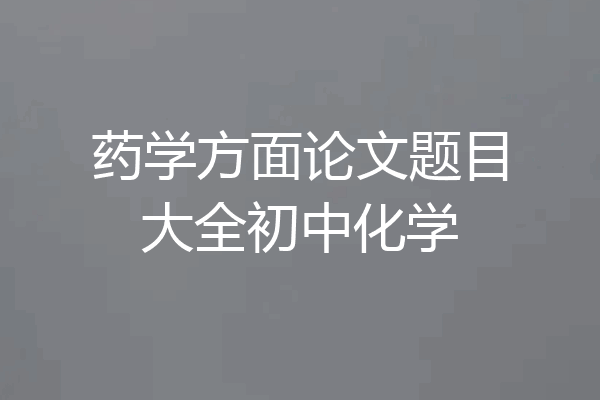 药学方面论文题目大全初中化学