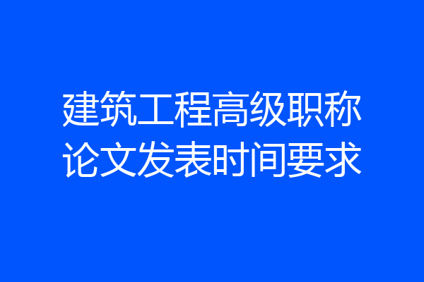 建筑工程高级职称论文发表时间要求