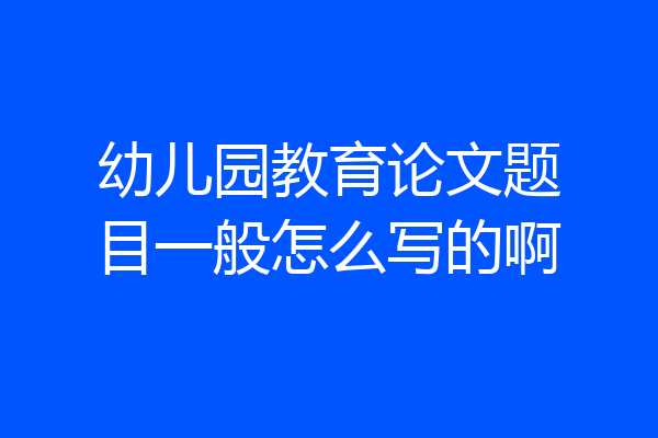 幼儿园教育论文题目一般怎么写的啊