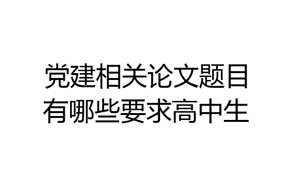 党建相关论文题目有哪些要求高中生