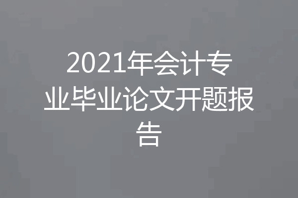 2021年会计专业毕业论文开题报告