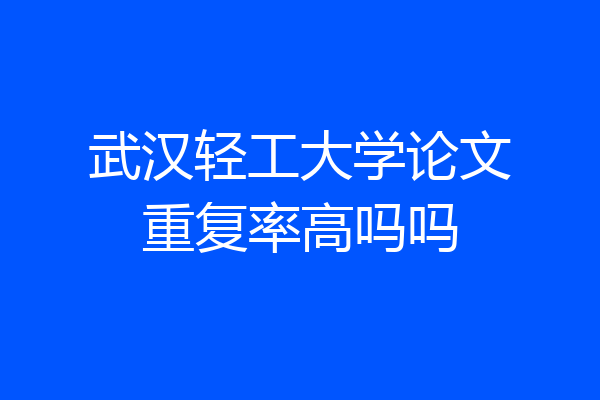 武汉轻工大学论文重复率高吗吗