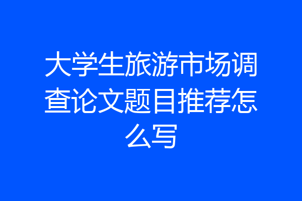 大学生旅游市场调查论文题目推荐怎么写