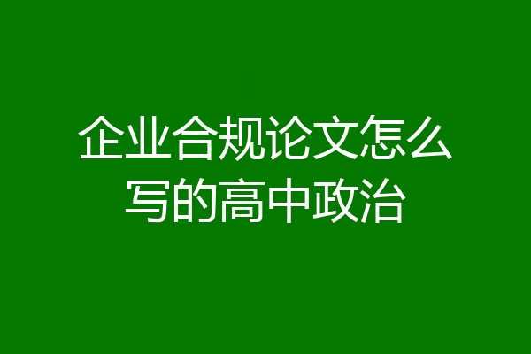 企业合规论文怎么写的高中政治