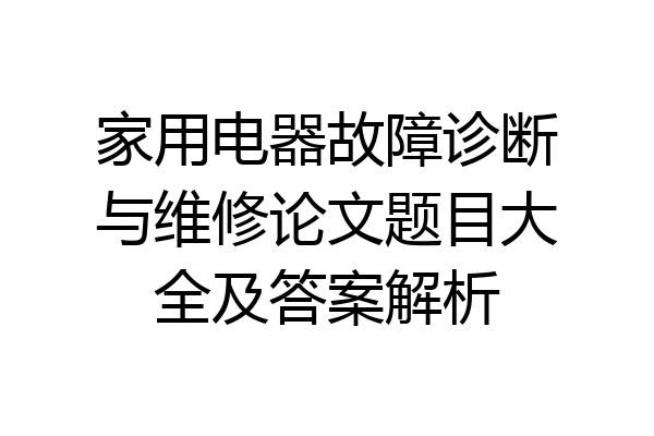 家用电器故障诊断与维修论文题目大全及答案解析