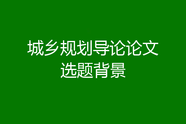 城乡规划导论论文选题背景