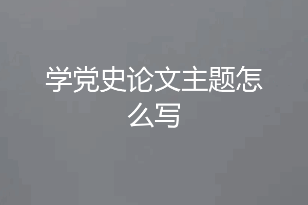 学党史论文主题怎么写