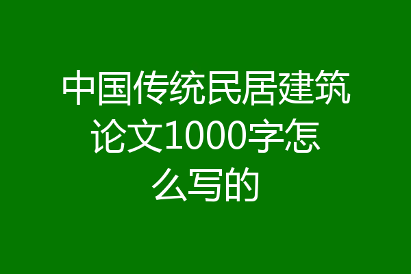 中国传统民居建筑论文1000字怎么写的