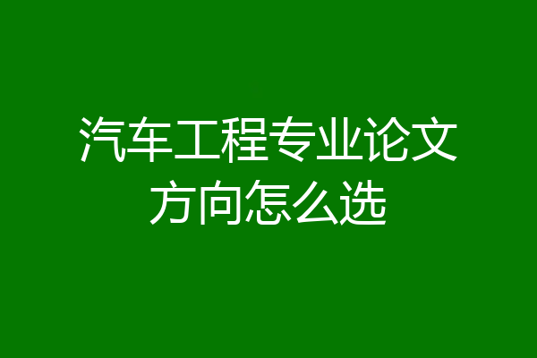 汽车工程专业论文方向怎么选