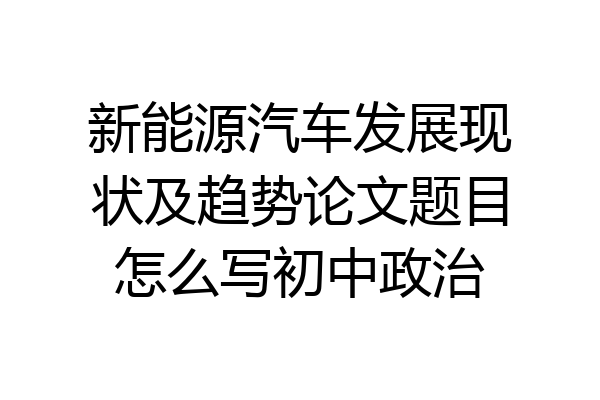 新能源汽车发展现状及趋势论文题目怎么写初中政治