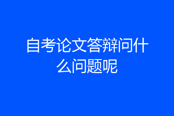 自考论文答辩问什么问题呢