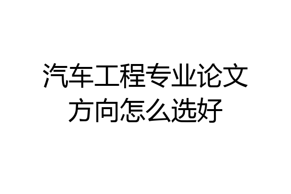 汽车工程专业论文方向怎么选好