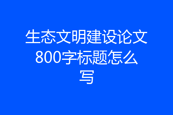 生态文明建设论文800字标题怎么写