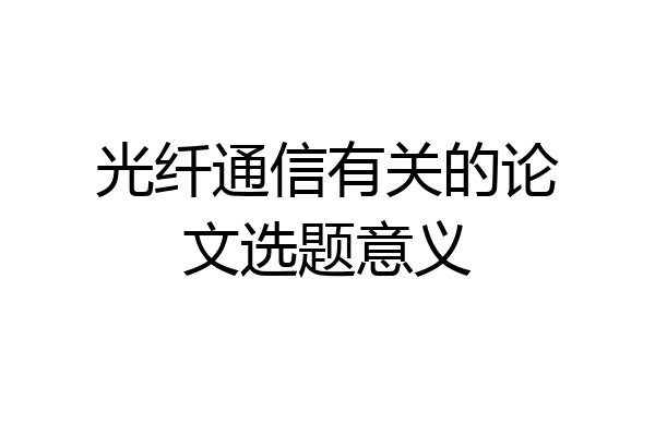 光纤通信有关的论文选题意义