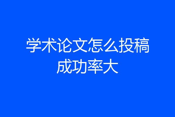 学术论文怎么投稿成功率大