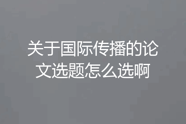 关于国际传播的论文选题怎么选啊
