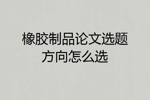 橡胶制品论文选题方向怎么选