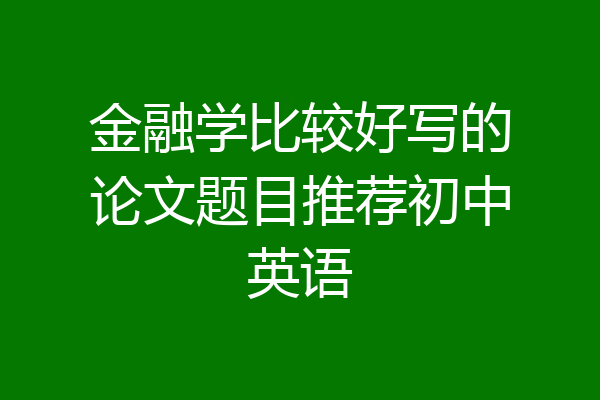 金融学比较好写的论文题目推荐初中英语