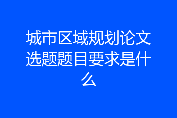 城市区域规划论文选题题目要求是什么
