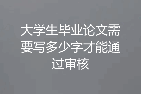 大学生毕业论文需要写多少字才能通过审核