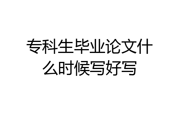 专科生毕业论文什么时候写好写