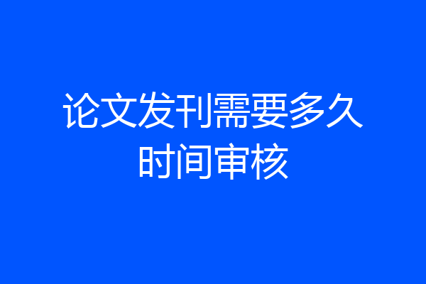 论文发刊需要多久时间审核