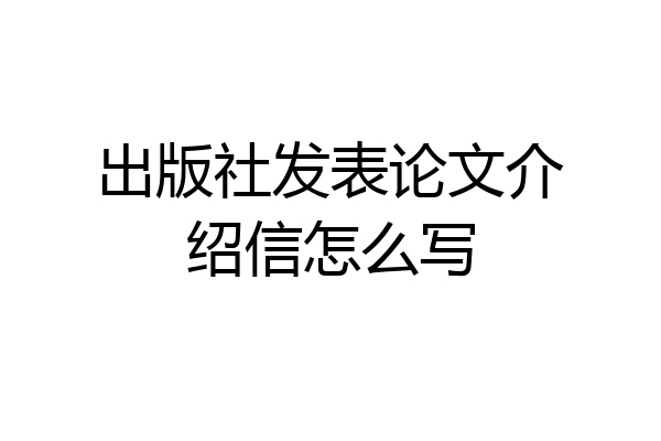 出版社发表论文介绍信怎么写