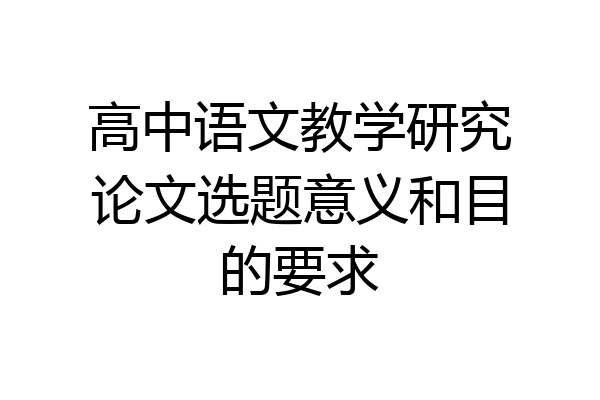 高中语文教学研究论文选题意义和目的要求