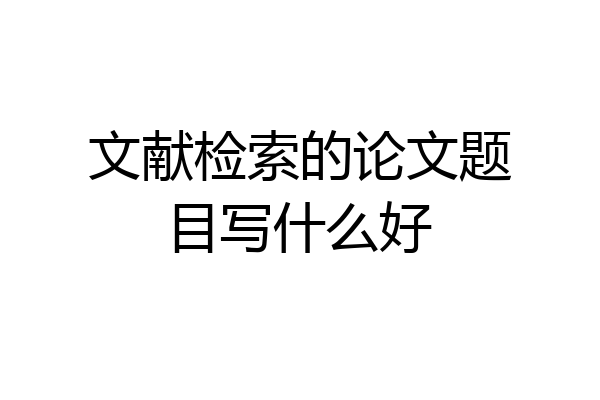 文献检索的论文题目写什么好