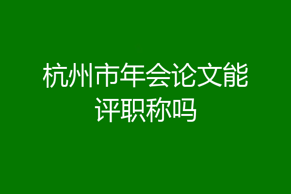 杭州市年会论文能评职称吗