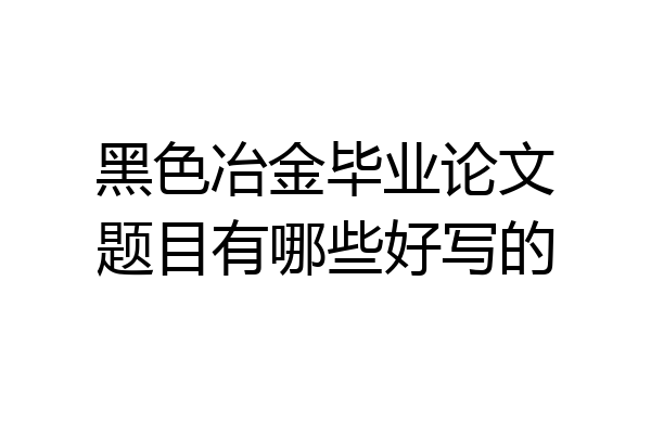 黑色冶金毕业论文题目有哪些好写的