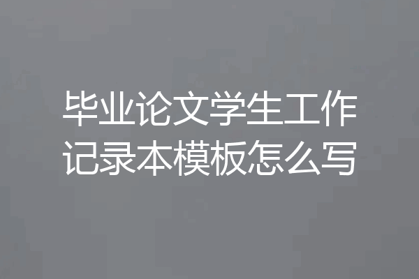 毕业论文学生工作记录本模板怎么写