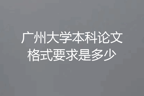 广州大学本科论文格式要求是多少
