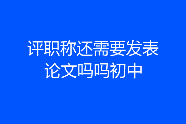 评职称还需要发表论文吗吗初中