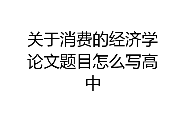 关于消费的经济学论文题目怎么写高中