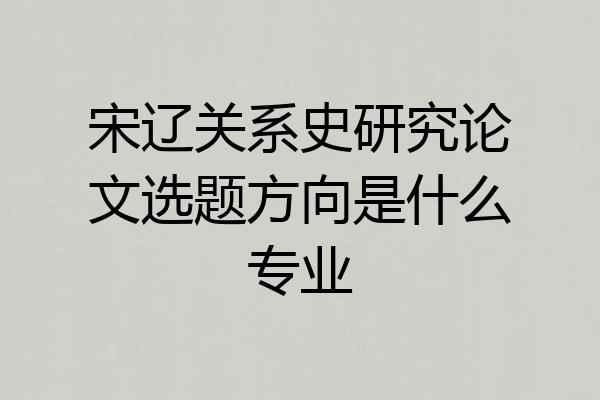 宋辽关系史研究论文选题方向是什么专业