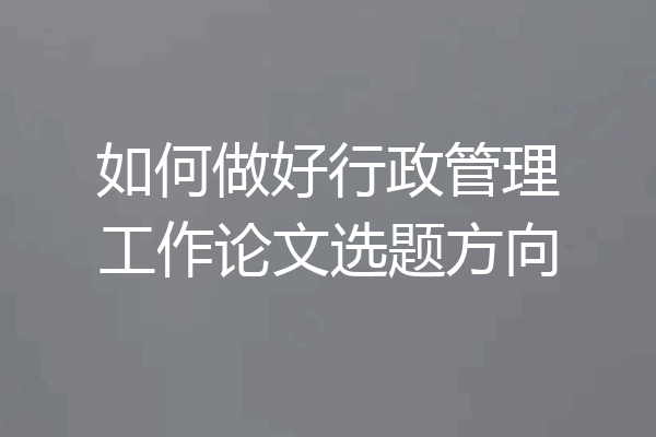 如何做好行政管理工作论文选题方向