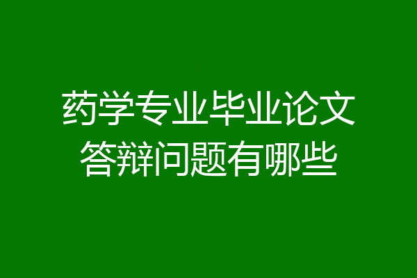药学专业毕业论文答辩问题有哪些
