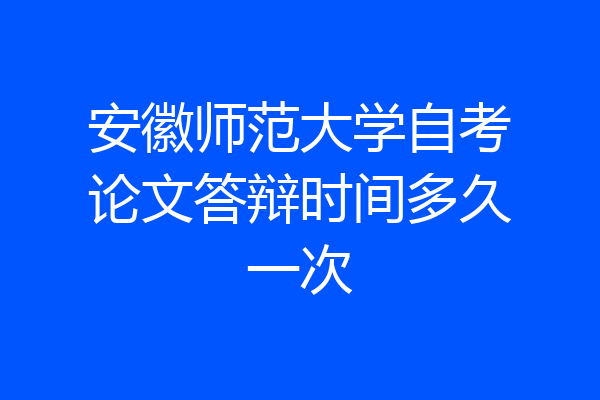 安徽师范大学自考论文答辩时间多久一次
