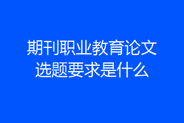 期刊职业教育论文选题要求是什么