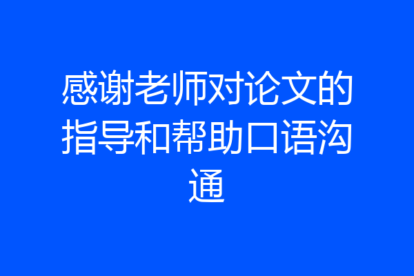 感谢老师对论文的指导和帮助口语沟通