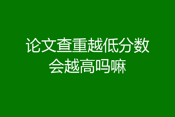 论文查重越低分数会越高吗嘛