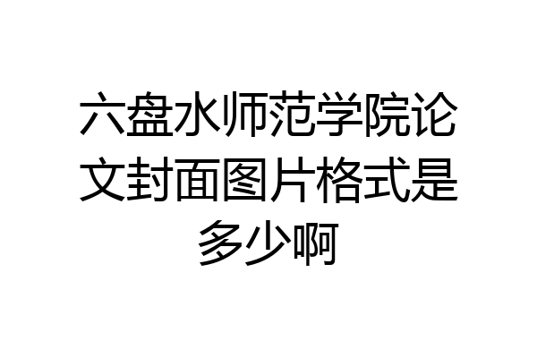 六盘水师范学院论文封面图片格式是多少啊